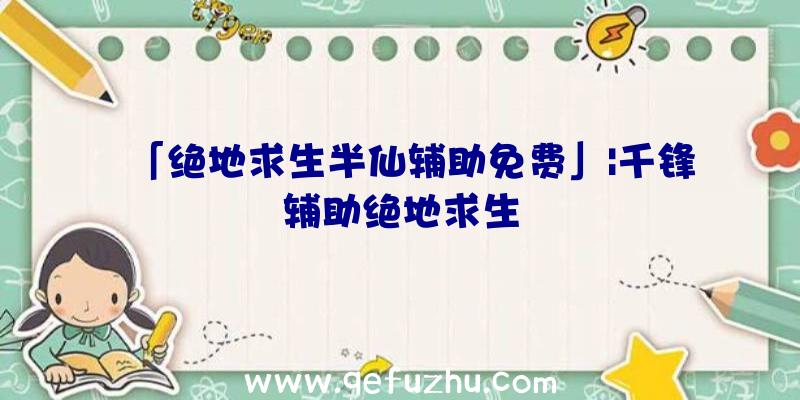 「绝地求生半仙辅助免费」|千锋辅助绝地求生